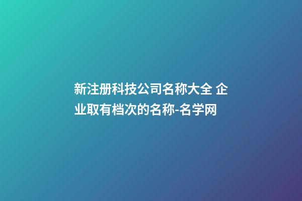 新注册科技公司名称大全 企业取有档次的名称-名学网-第1张-公司起名-玄机派